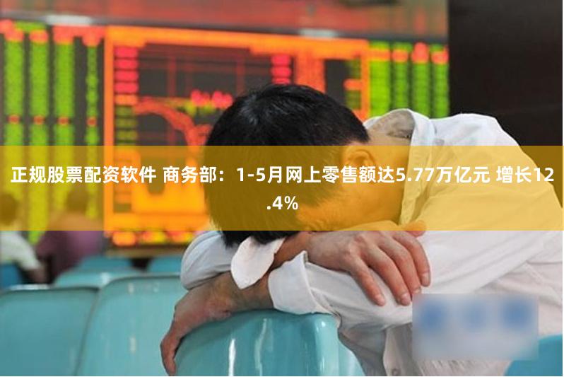 正规股票配资软件 商务部：1-5月网上零售额达5.77万亿元 增长12.4%