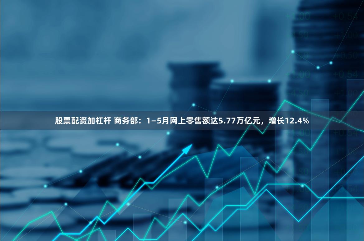 股票配资加杠杆 商务部：1—5月网上零售额达5.77万亿元，增长12.4%