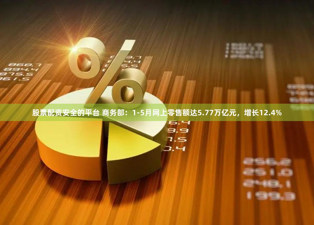 股票配资安全的平台 商务部：1-5月网上零售额达5.77万亿元，增长12.4%