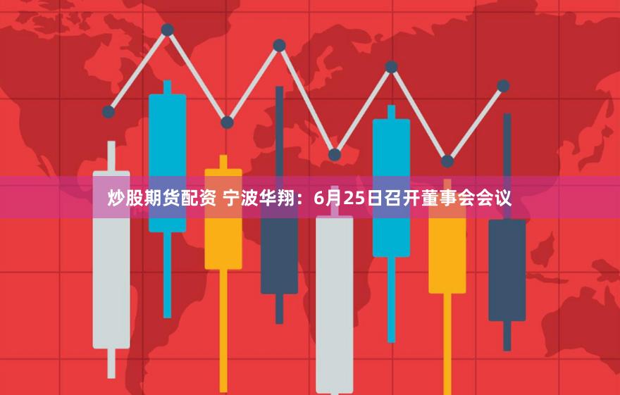 炒股期货配资 宁波华翔：6月25日召开董事会会议