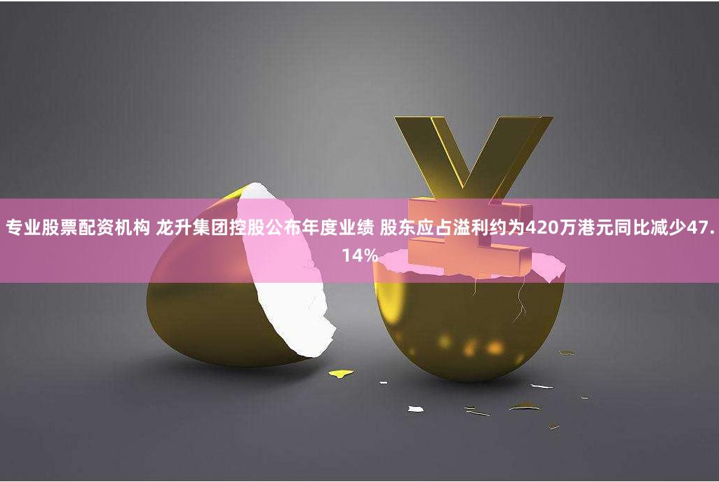 专业股票配资机构 龙升集团控股公布年度业绩 股东应占溢利约为420万港元同比减少47.14%