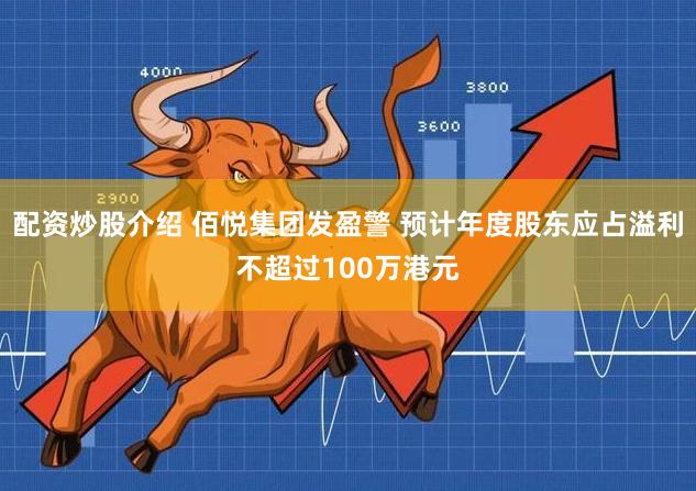 配资炒股介绍 佰悦集团发盈警 预计年度股东应占溢利不超过100万港元