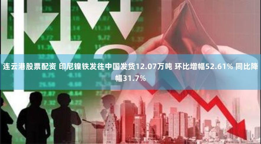 连云港股票配资 印尼镍铁发往中国发货12.07万吨 环比增幅52.61% 同比降幅31.7%