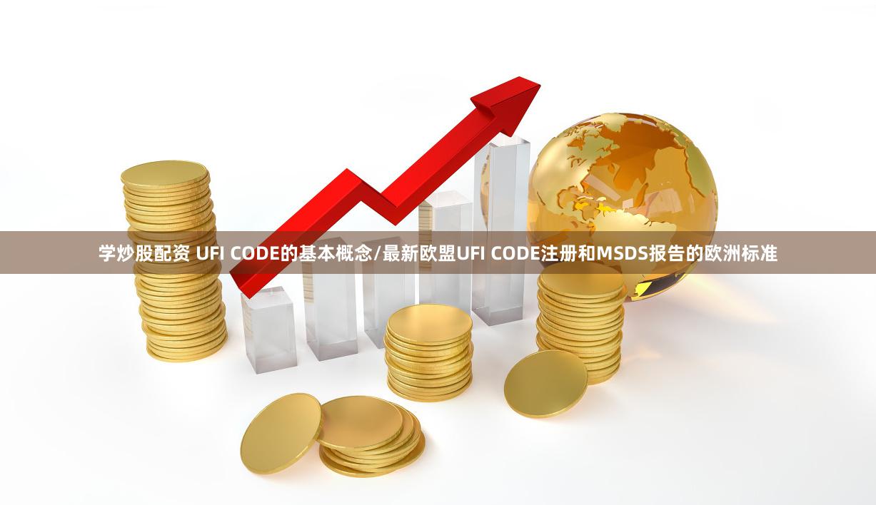 学炒股配资 UFI CODE的基本概念/最新欧盟UFI CODE注册和MSDS报告的欧洲标准