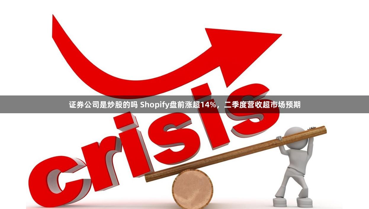 证券公司是炒股的吗 Shopify盘前涨超14%，二季度营收超市场预期