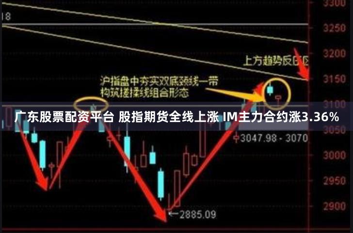 广东股票配资平台 股指期货全线上涨 IM主力合约涨3.36%