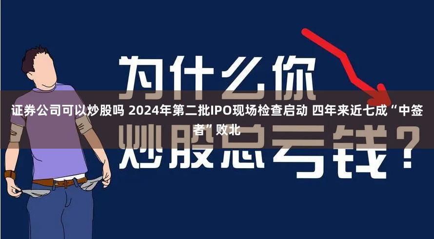 证券公司可以炒股吗 2024年第二批IPO现场检查启动 四年来近七成“中签者”败北