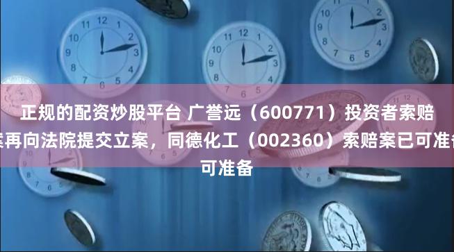 正规的配资炒股平台 广誉远（600771）投资者索赔案再向法院提交立案，同德化工（002360）索赔案已可准备