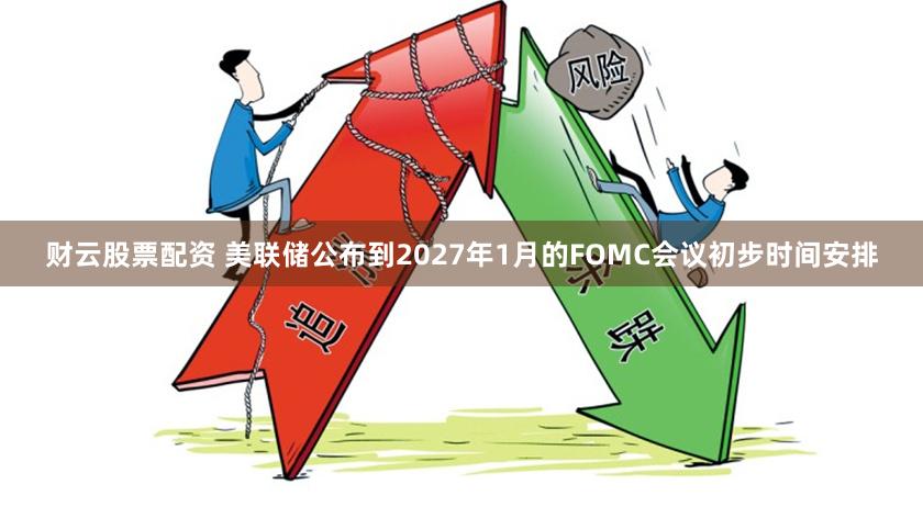 财云股票配资 美联储公布到2027年1月的FOMC会议初步时间安排