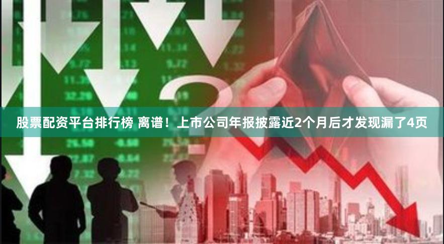 股票配资平台排行榜 离谱！上市公司年报披露近2个月后才发现漏了4页