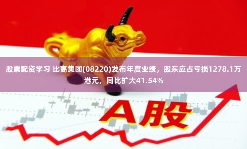 股票配资学习 比高集团(08220)发布年度业绩，股东应占亏损1278.1万港元，同比扩大41.54%