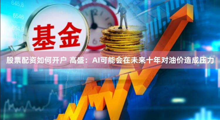 股票配资如何开户 高盛：AI可能会在未来十年对油价造成压力