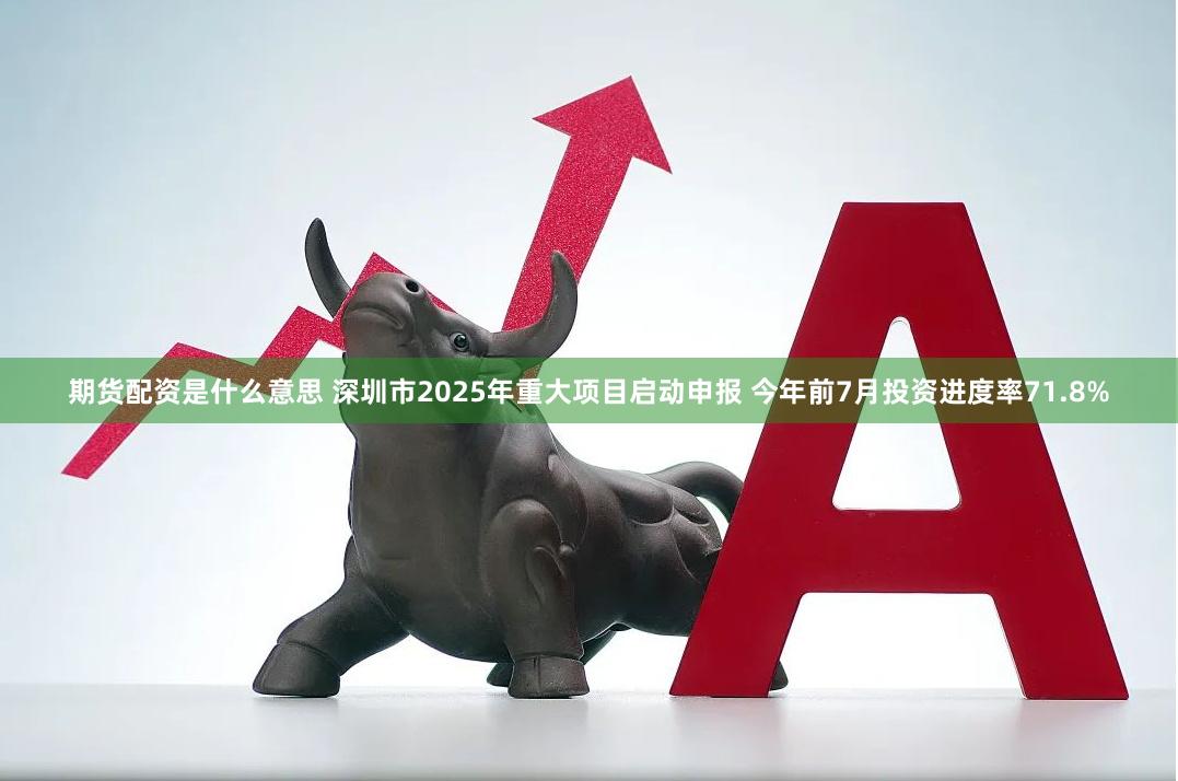 期货配资是什么意思 深圳市2025年重大项目启动申报 今年前7月投资进度率71.8%