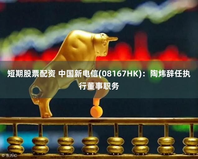 短期股票配资 中国新电信(08167HK)：陶炜辞任执行董事职务