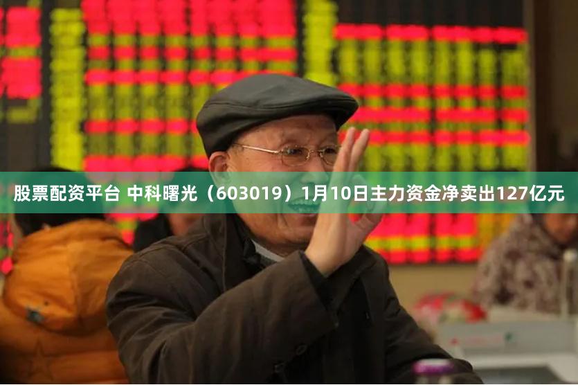 股票配资平台 中科曙光（603019）1月10日主力资金净卖出127亿元