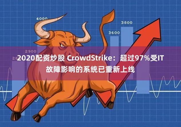 2020配资炒股 CrowdStrike：超过97%受IT故障影响的系统已重新上线