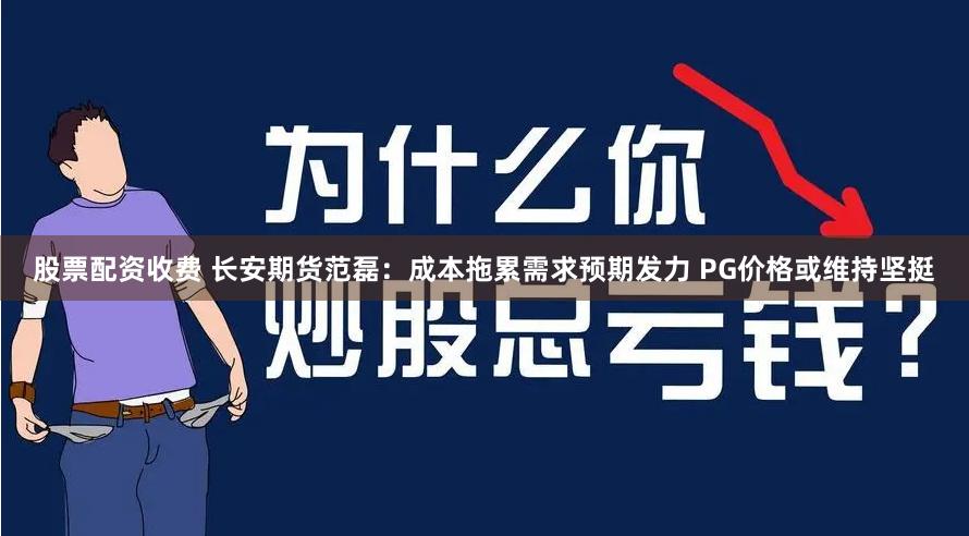 股票配资收费 长安期货范磊：成本拖累需求预期发力 PG价格或维持坚挺