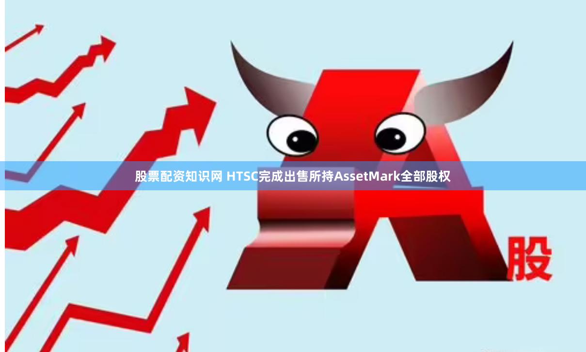 股票配资知识网 HTSC完成出售所持AssetMark全部股权