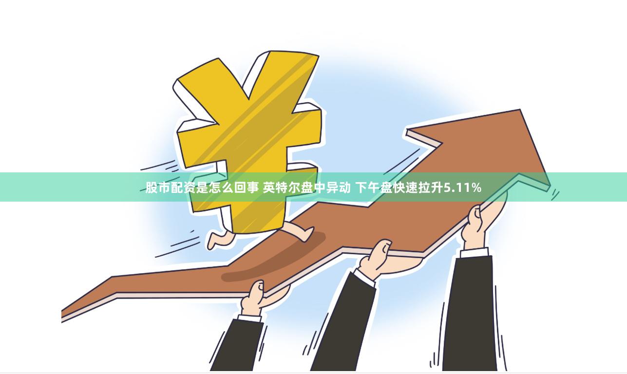 股市配资是怎么回事 英特尔盘中异动 下午盘快速拉升5.11%